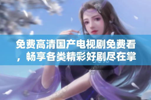 免费高清国产电视剧免费看，畅享各类精彩好剧尽在掌握中