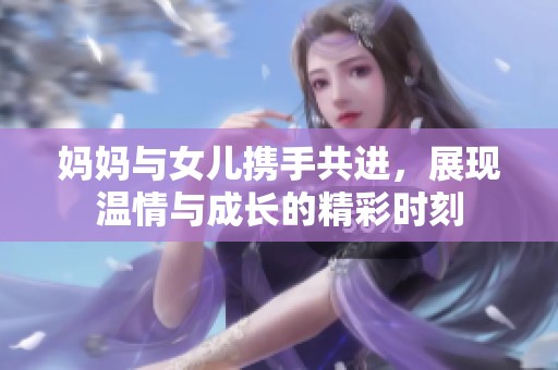 妈妈与女儿携手共进，展现温情与成长的精彩时刻