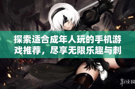 探索适合成年人玩的手机游戏推荐，尽享无限乐趣与刺激体验