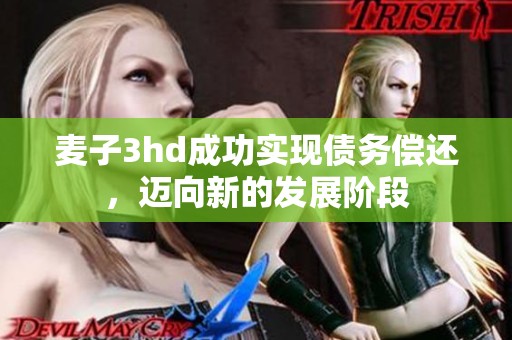 麦子3hd成功实现债务偿还，迈向新的发展阶段