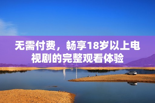 无需付费，畅享18岁以上电视剧的完整观看体验