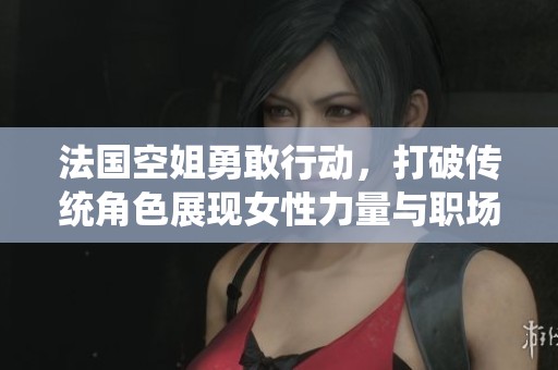 法国空姐勇敢行动，打破传统角色展现女性力量与职场风采