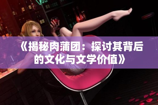 《揭秘肉蒲团：探讨其背后的文化与文学价值》