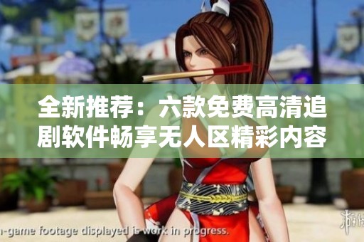 全新推荐：六款免费高清追剧软件畅享无人区精彩内容