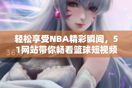 轻松享受NBA精彩瞬间，51网站带你畅看篮球短视频盛宴