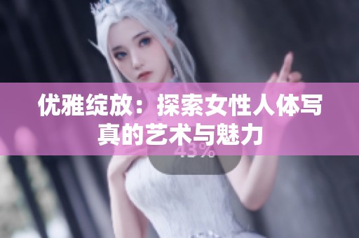 优雅绽放：探索女性人体写真的艺术与魅力