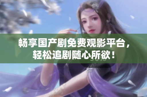 畅享国产剧免费观影平台，轻松追剧随心所欲！