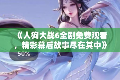 《人狗大战6全剧免费观看，精彩幕后故事尽在其中》