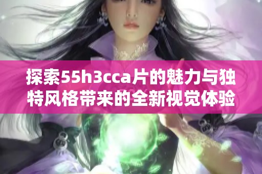 探索55h3cca片的魅力与独特风格带来的全新视觉体验