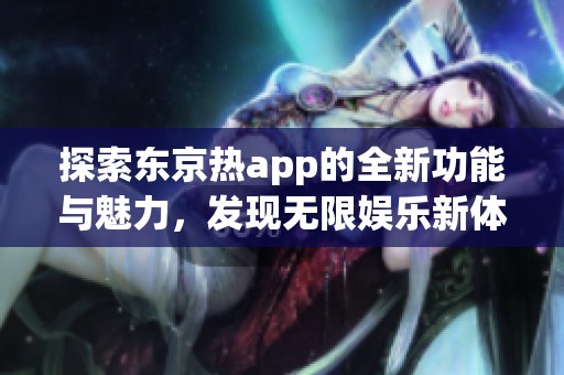 探索东京热app的全新功能与魅力，发现无限娱乐新体验