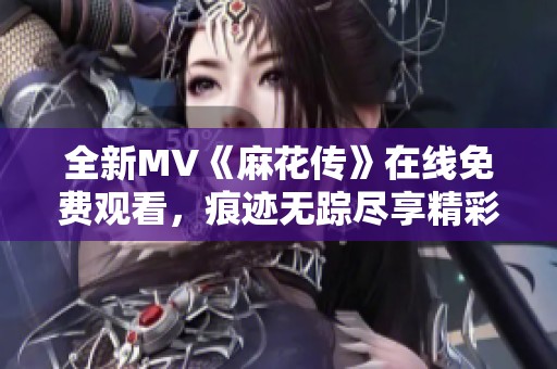 全新MV《麻花传》在线免费观看，痕迹无踪尽享精彩内容