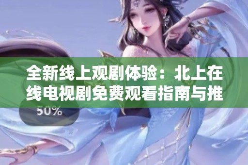 全新线上观剧体验：北上在线电视剧免费观看指南与推荐