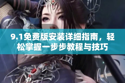 9.1免费版安装详细指南，轻松掌握一步步教程与技巧