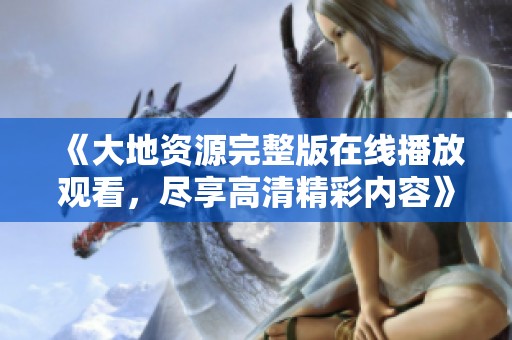 《大地资源完整版在线播放观看，尽享高清精彩内容》