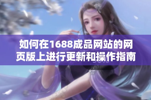 如何在1688成品网站的网页版上进行更新和操作指南
