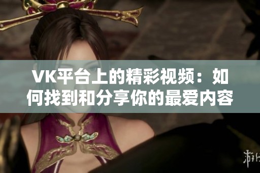 VK平台上的精彩视频：如何找到和分享你的最爱内容