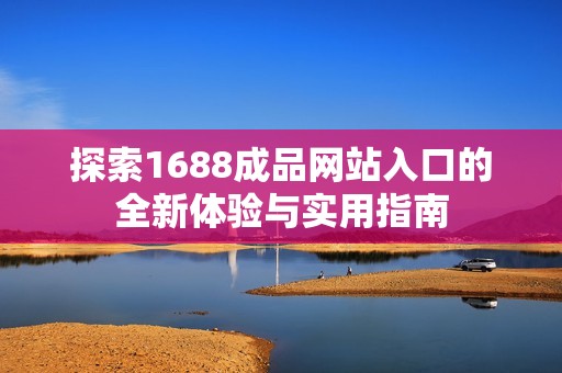 探索1688成品网站入口的全新体验与实用指南