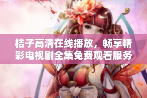 桔子高清在线播放，畅享精彩电视剧全集免费观看服务