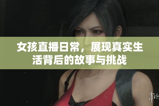 女孩直播日常，展现真实生活背后的故事与挑战