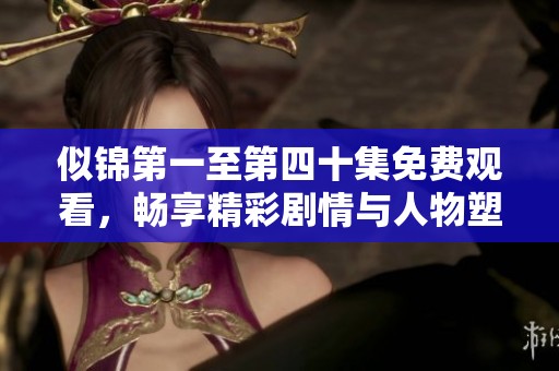 似锦第一至第四十集免费观看，畅享精彩剧情与人物塑造