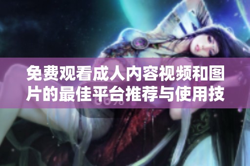 免费观看成人内容视频和图片的最佳平台推荐与使用技巧
