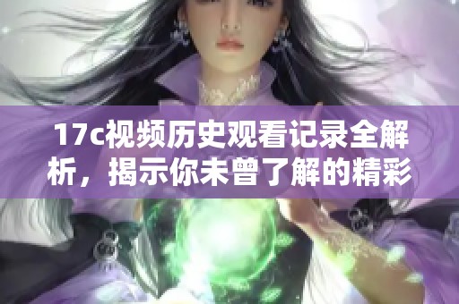 17c视频历史观看记录全解析，揭示你未曾了解的精彩瞬间