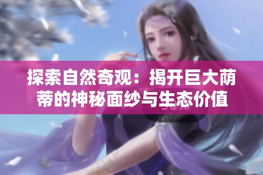 探索自然奇观：揭开巨大荫蒂的神秘面纱与生态价值
