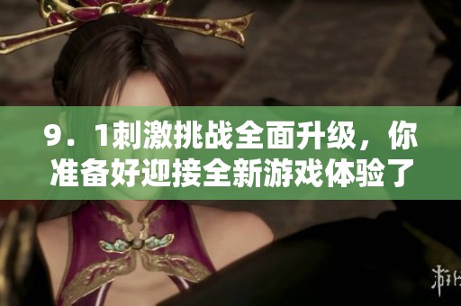 9．1刺激挑战全面升级，你准备好迎接全新游戏体验了吗
