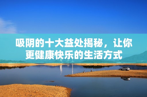吸阴的十大益处揭秘，让你更健康快乐的生活方式
