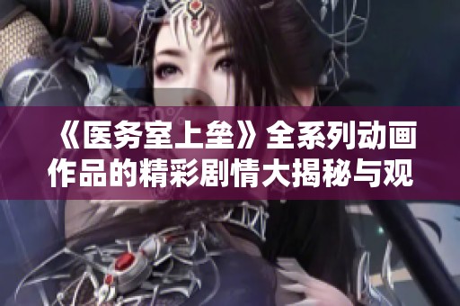 《医务室上垒》全系列动画作品的精彩剧情大揭秘与观看指南