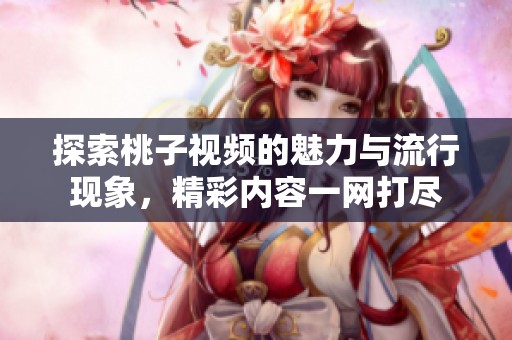 探索桃子视频的魅力与流行现象，精彩内容一网打尽