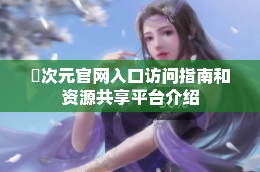 囧次元官网入口访问指南和资源共享平台介绍