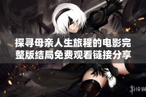 探寻母亲人生旅程的电影完整版结局免费观看链接分享