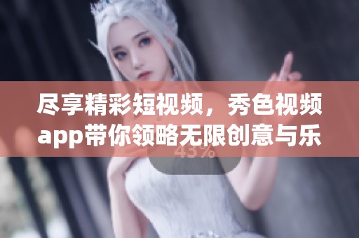 尽享精彩短视频，秀色视频app带你领略无限创意与乐趣