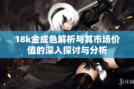 18k金成色解析与其市场价值的深入探讨与分析