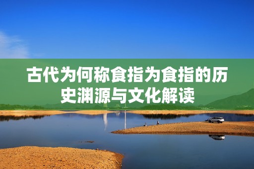 古代为何称食指为食指的历史渊源与文化解读