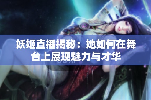 妖姬直播揭秘：她如何在舞台上展现魅力与才华