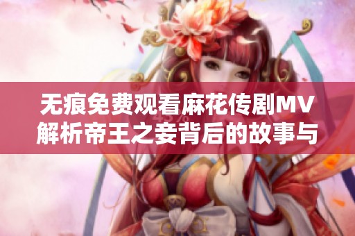 无痕免费观看麻花传剧MV解析帝王之妾背后的故事与魅力