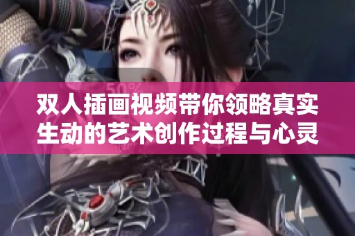 双人插画视频带你领略真实生动的艺术创作过程与心灵碰撞