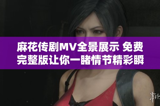 麻花传剧MV全景展示 免费完整版让你一睹情节精彩瞬间