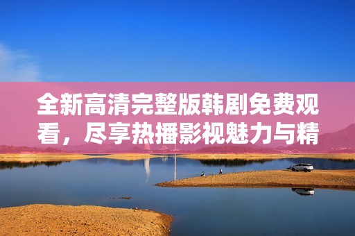 全新高清完整版韩剧免费观看，尽享热播影视魅力与精彩剧情