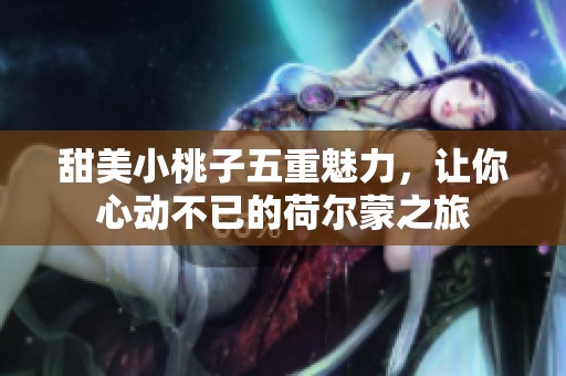 甜美小桃子五重魅力，让你心动不已的荷尔蒙之旅