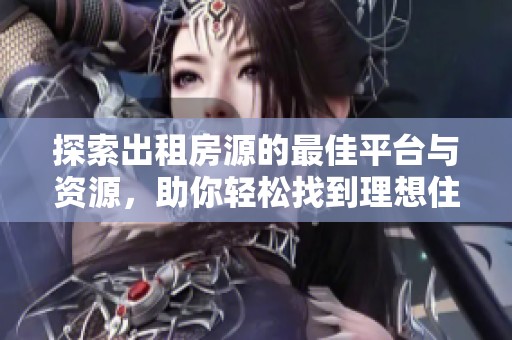探索出租房源的最佳平台与资源，助你轻松找到理想住所