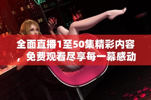 全面直播1至50集精彩内容，免费观看尽享每一幕感动与悬念