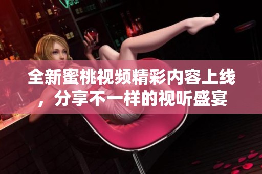 全新蜜桃视频精彩内容上线，分享不一样的视听盛宴