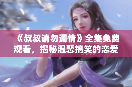 《叔叔请勿调情》全集免费观看，揭秘温馨搞笑的恋爱故事