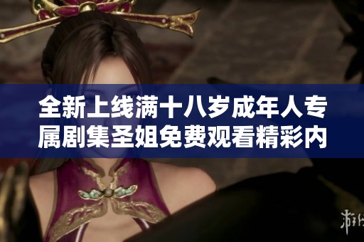 全新上线满十八岁成年人专属剧集圣姐免费观看精彩内容揭秘