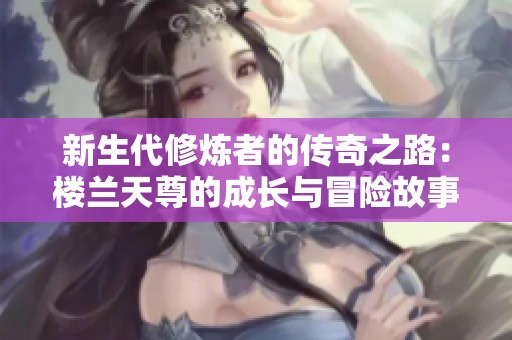 新生代修炼者的传奇之路：楼兰天尊的成长与冒险故事