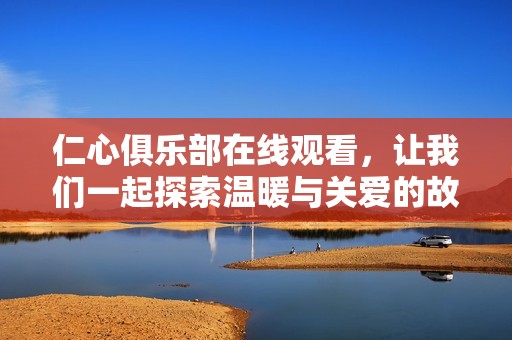 仁心俱乐部在线观看，让我们一起探索温暖与关爱的故事