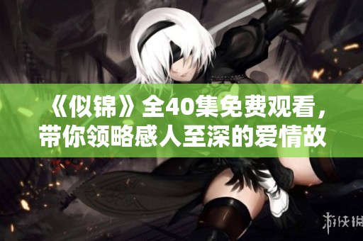 《似锦》全40集免费观看，带你领略感人至深的爱情故事